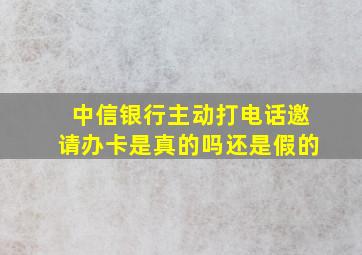 中信银行主动打电话邀请办卡是真的吗还是假的