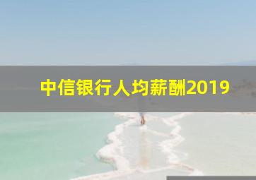 中信银行人均薪酬2019