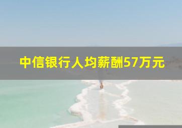 中信银行人均薪酬57万元