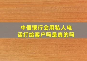 中信银行会用私人电话打给客户吗是真的吗