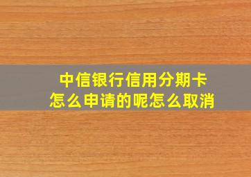 中信银行信用分期卡怎么申请的呢怎么取消