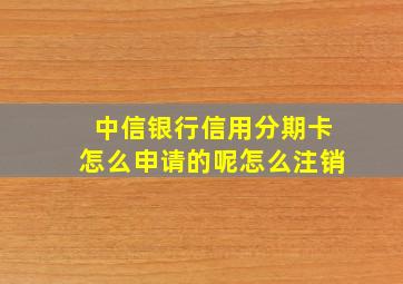 中信银行信用分期卡怎么申请的呢怎么注销