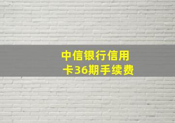 中信银行信用卡36期手续费