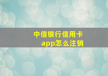 中信银行信用卡app怎么注销