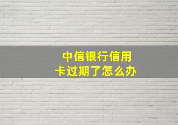 中信银行信用卡过期了怎么办