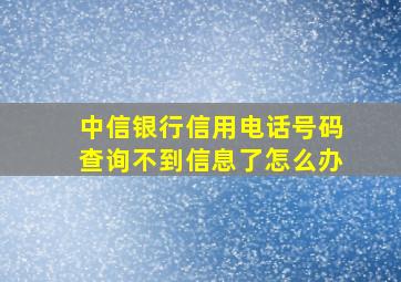 中信银行信用电话号码查询不到信息了怎么办