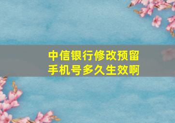 中信银行修改预留手机号多久生效啊