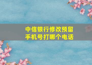 中信银行修改预留手机号打哪个电话