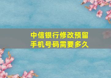 中信银行修改预留手机号码需要多久