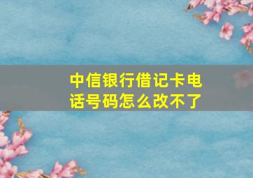 中信银行借记卡电话号码怎么改不了