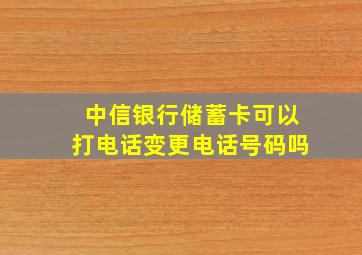 中信银行储蓄卡可以打电话变更电话号码吗