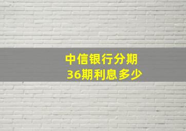 中信银行分期36期利息多少