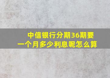 中信银行分期36期要一个月多少利息呢怎么算