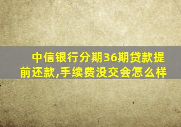 中信银行分期36期贷款提前还款,手续费没交会怎么样