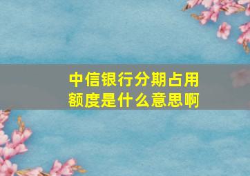 中信银行分期占用额度是什么意思啊