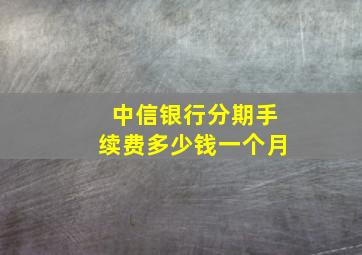 中信银行分期手续费多少钱一个月