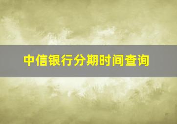 中信银行分期时间查询