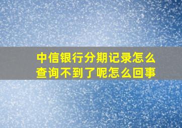 中信银行分期记录怎么查询不到了呢怎么回事