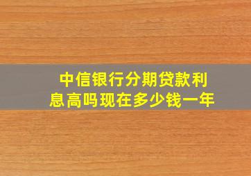 中信银行分期贷款利息高吗现在多少钱一年