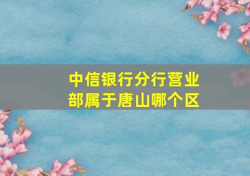 中信银行分行营业部属于唐山哪个区