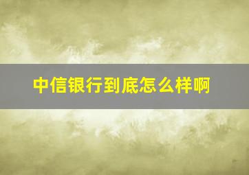 中信银行到底怎么样啊