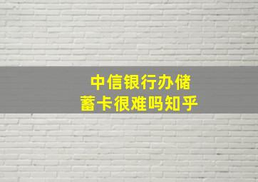 中信银行办储蓄卡很难吗知乎