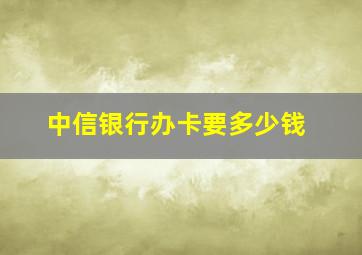 中信银行办卡要多少钱