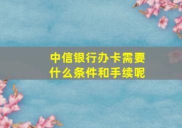 中信银行办卡需要什么条件和手续呢