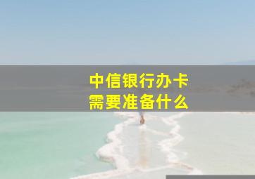 中信银行办卡需要准备什么