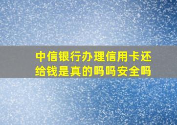 中信银行办理信用卡还给钱是真的吗吗安全吗