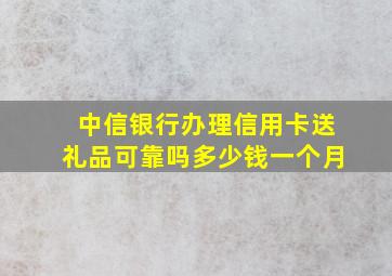 中信银行办理信用卡送礼品可靠吗多少钱一个月