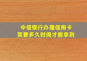 中信银行办理信用卡需要多久时间才能拿到