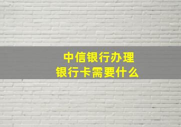 中信银行办理银行卡需要什么