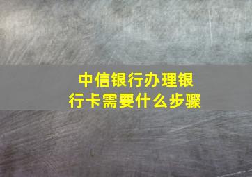 中信银行办理银行卡需要什么步骤