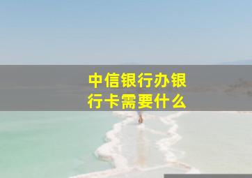 中信银行办银行卡需要什么