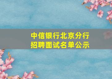 中信银行北京分行招聘面试名单公示