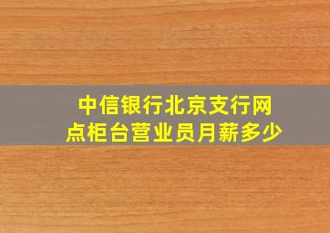 中信银行北京支行网点柜台营业员月薪多少