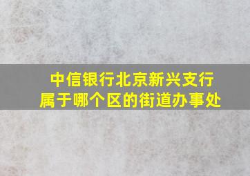 中信银行北京新兴支行属于哪个区的街道办事处