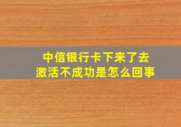 中信银行卡下来了去激活不成功是怎么回事