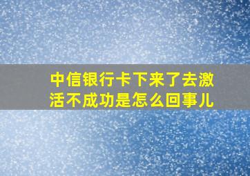 中信银行卡下来了去激活不成功是怎么回事儿