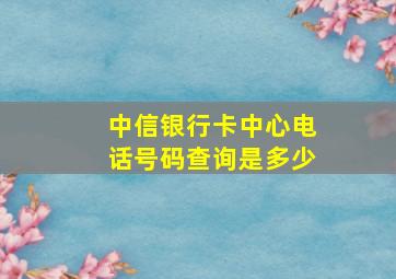 中信银行卡中心电话号码查询是多少