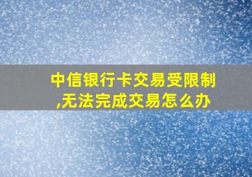 中信银行卡交易受限制,无法完成交易怎么办