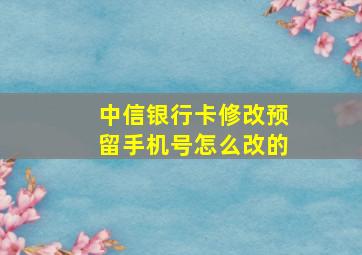 中信银行卡修改预留手机号怎么改的