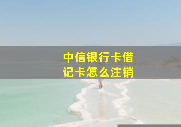 中信银行卡借记卡怎么注销