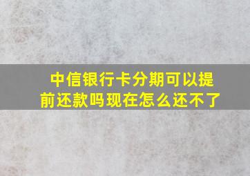 中信银行卡分期可以提前还款吗现在怎么还不了