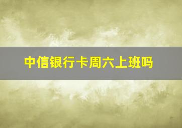 中信银行卡周六上班吗