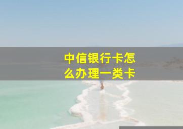 中信银行卡怎么办理一类卡