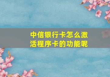 中信银行卡怎么激活程序卡的功能呢