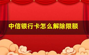 中信银行卡怎么解除限额