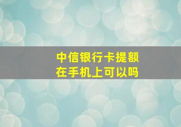 中信银行卡提额在手机上可以吗